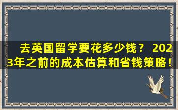 去英国留学要花多少钱？ 2023年之前的成本估算和省钱策略！